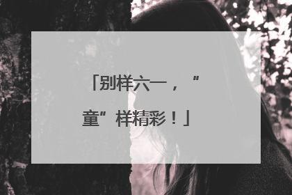 别样六一，“童”样精彩！
