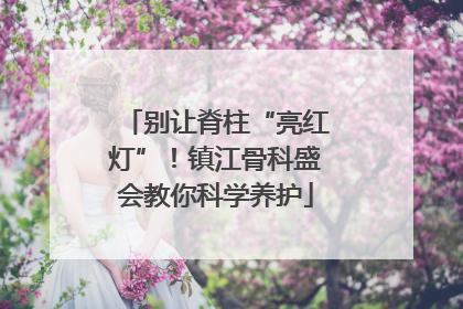 别让脊柱“亮红灯”！镇江骨科盛会教你科学养护