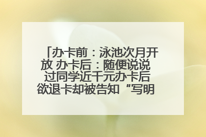 办卡前：泳池次月开放 办卡后：随便说说 过同学近千元办卡后欲退卡却被告知“写明不退不转”！