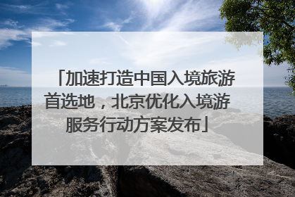 加速打造中国入境旅游首选地，北京优化入境游服务行动方案发布