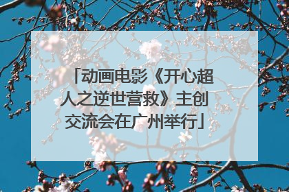 动画电影《开心超人之逆世营救》主创交流会在广州举行