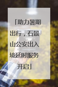 助力暑期出行，石景山公安出入境延时服务开启