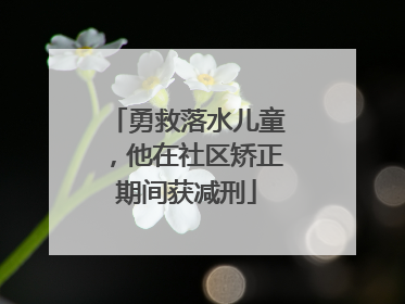 勇救落水儿童，他在社区矫正期间获减刑