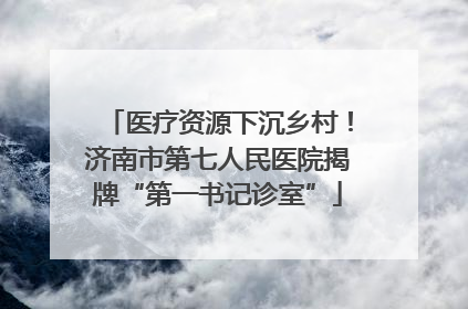 医疗资源下沉乡村！济南市第七人民医院揭牌“第一书记诊室”