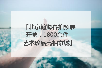 北京翰海春拍预展开幕，1800余件艺术珍品亮相京城