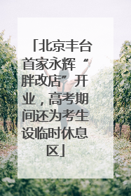北京丰台首家永辉“胖改店”开业，高考期间还为考生设临时休息区