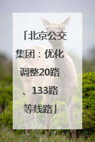 北京公交集团：优化调整20路、133路等线路