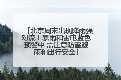 北京周末出现降雨强对流！暴雨和雷电蓝色预警中 需注意防雷避雨和出行安全