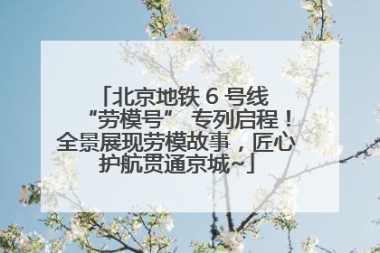 北京地铁 6 号线 “劳模号” 专列启程！全景展现劳模故事，匠心护航贯通京城~