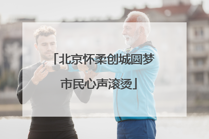 北京怀柔创城圆梦 市民心声滚烫