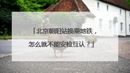 北京朝阳站换乘地铁，怎么就不能安检互认？