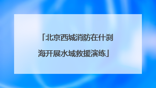 北京西城消防在什刹海开展水域救援演练