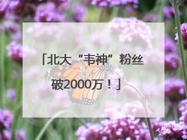 北大“韦神”粉丝破2000万！