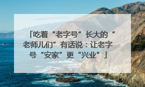 吃着“老字号”长大的“老师儿们”有话说：让老字号“安家”更“兴业”