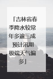 吉林省春季降水较常年多逾三成 预计汛期极端天气偏多
