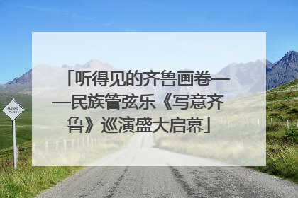 听得见的齐鲁画卷——民族管弦乐《写意齐鲁》巡演盛大启幕