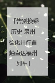 告别换乘历史 泉州德化开行首趟直达福州列车