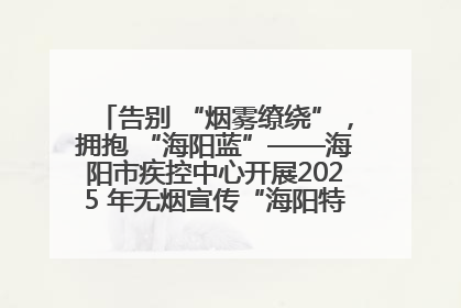 告别 “烟雾缭绕”，拥抱 “海阳蓝”——海阳市疾控中心开展2025 年无烟宣传“海阳特色”实践记录
