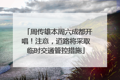 周传雄本周六成都开唱！注意，道路将采取临时交通管控措施
