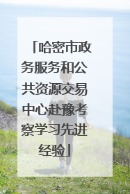 哈密市政务服务和公共资源交易中心赴豫考察学习先进经验