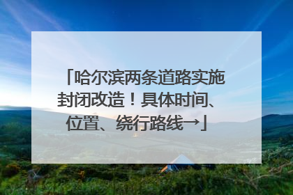 哈尔滨两条道路实施封闭改造！具体时间、位置、绕行路线→
