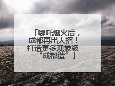 哪吒爆火后，成都再出大招！打造更多现象级“成都造”