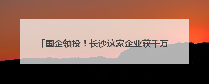 国企领投！长沙这家企业获千万融资 推动半导体产业链发展