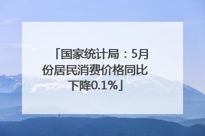 国家统计局：5月份居民消费价格同比下降0.1%