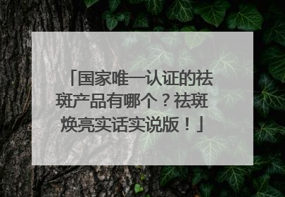 国家唯一认证的祛斑产品有哪个？祛斑焕亮实话实说版！