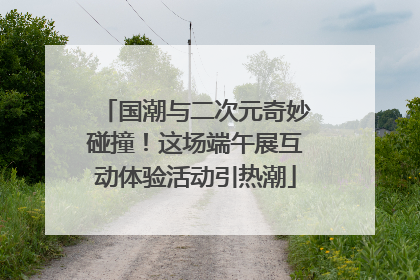 国潮与二次元奇妙碰撞！这场端午展互动体验活动引热潮