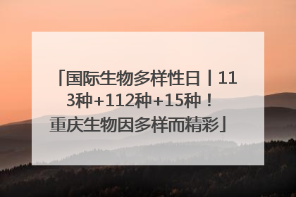 国际生物多样性日丨113种+112种+15种！重庆生物因多样而精彩