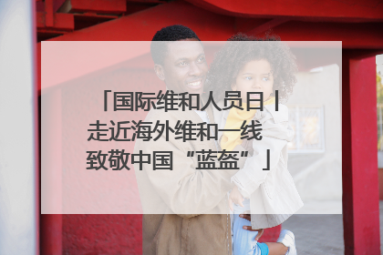 国际维和人员日丨走近海外维和一线 致敬中国“蓝盔”