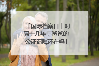 国际档案日丨时隔十几年，爸爸的公证遗嘱还在吗