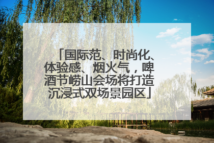 国际范、时尚化、体验感、烟火气，啤酒节崂山会场将打造沉浸式双场景园区