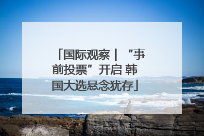 国际观察｜“事前投票”开启 韩国大选悬念犹存