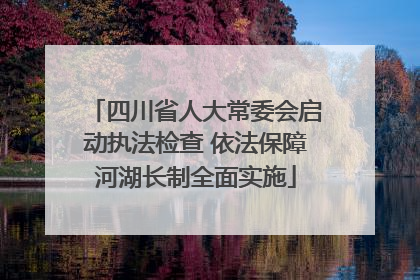 四川省人大常委会启动执法检查 依法保障河湖长制全面实施