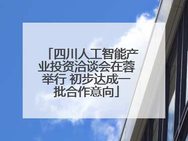 四川人工智能产业投资洽谈会在蓉举行 初步达成一批合作意向