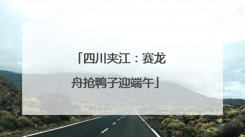 四川夹江：赛龙舟抢鸭子迎端午