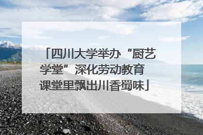 四川大学举办“厨艺学堂”深化劳动教育 课堂里飘出川香蜀味