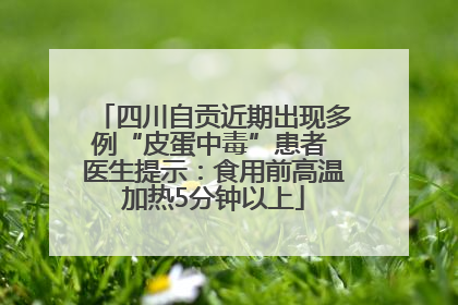 四川自贡近期出现多例“皮蛋中毒”患者 医生提示：食用前高温加热5分钟以上