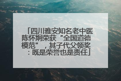 四川雅安知名老中医陈怀炯荣获“全国道德模范”，其子代父领奖：既是荣誉也是责任