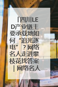 四川LED产业链主要承载地如何“追光逐电”？网络名人走进攀枝花找答案｜网络名人四川行