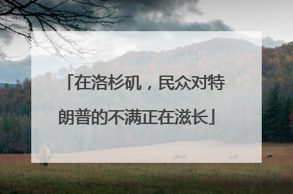 在洛杉矶，民众对特朗普的不满正在滋长