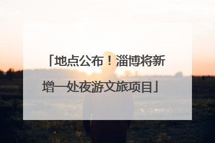 地点公布！淄博将新增一处夜游文旅项目