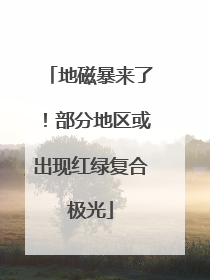 地磁暴来了！部分地区或出现红绿复合极光