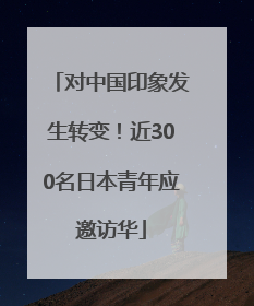 对中国印象发生转变！近300名日本青年应邀访华