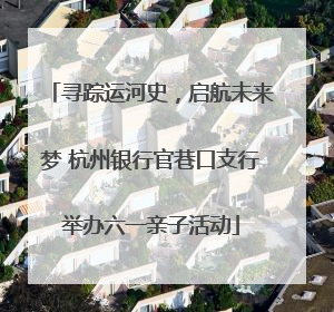寻踪运河史，启航未来梦 杭州银行官巷口支行举办六一亲子活动