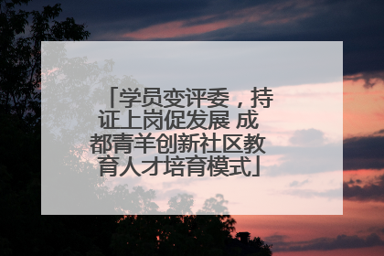 学员变评委，持证上岗促发展 成都青羊创新社区教育人才培育模式