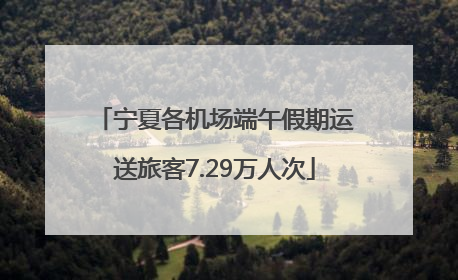 宁夏各机场端午假期运送旅客7.29万人次