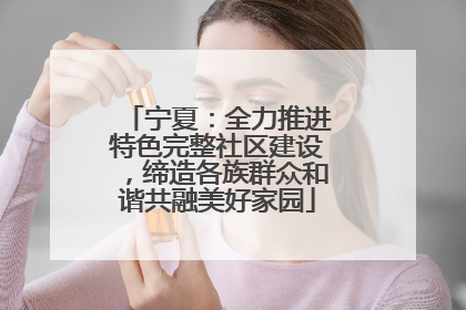 宁夏：全力推进特色完整社区建设，缔造各族群众和谐共融美好家园